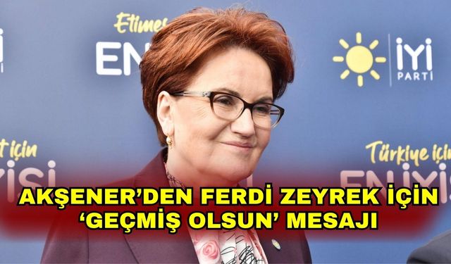 Akşener’den Ferdi Zeyrek için ‘Geçmiş olsun’ mesajı