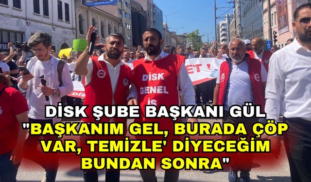 DİSK Şube Başkanı Gül "Başkanım gel, burada çöp var, temizle' diyeceğim bundan sonra"