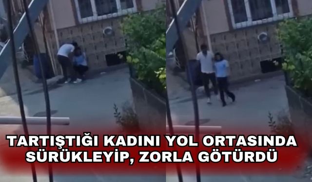 Tartıştığı kadını yol ortasında sürükleyip, zorla götürdü