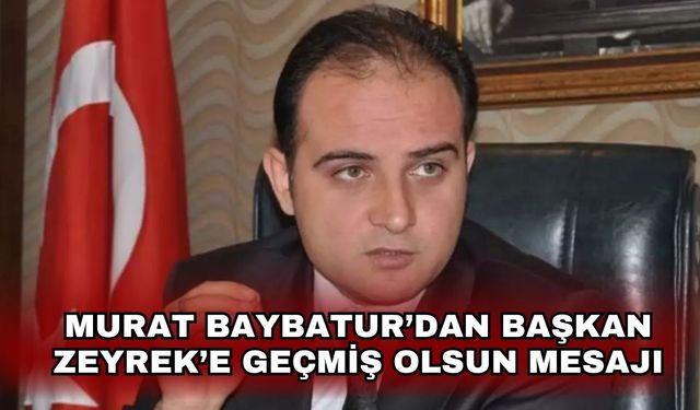 Murat Baybatur’dan Başkan Zeyrek’e Geçmiş Olsun Mesajı