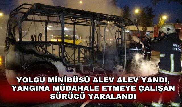 Yolcu minibüsü alev alev yandı, yangına müdahale etmeye çalışan sürücü yaralandı