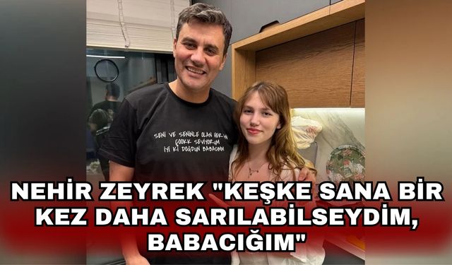 Nehir Zeyrek'in sosyal medya paylaşımı yürek burktu..."Keşke sana bir kez daha sarılabilseydim, babacığım"