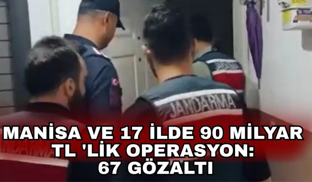 Manisa ve 17 ilde 90 milyar TL 'lik operasyon: 67 gözaltı