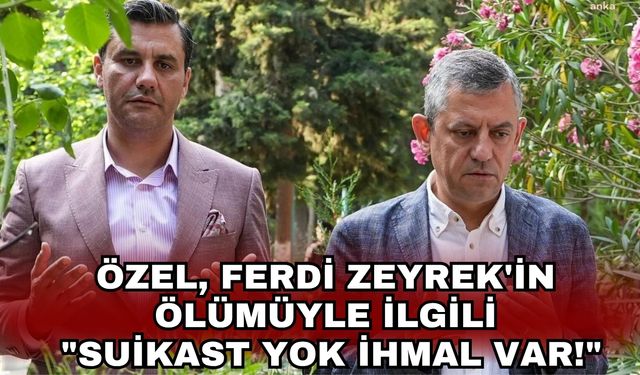 Özel, Ferdi Zeyrek'in ölümüyle ilgili "Suikast yok ihmal var!"