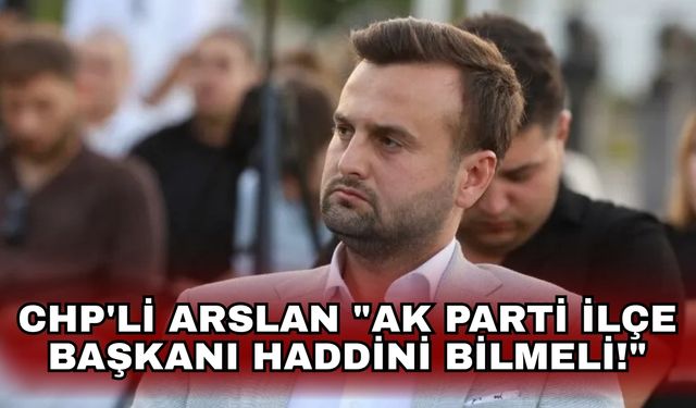 CHP'li Arslan "AK Parti İlçe Başkanı haddini bilmeli!"