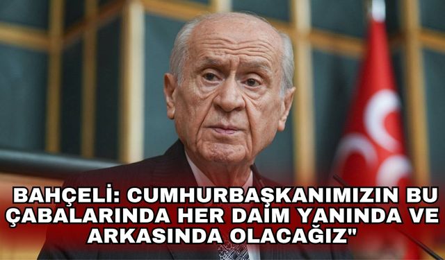 Bahçeli: Cumhurbaşkanımızın bu çabalarında her daim yanında ve arkasında olacağız"