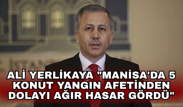 Ali Yerlikaya "Manisa'da 5 konut yangın afetinden dolayı ağır hasar gördü"