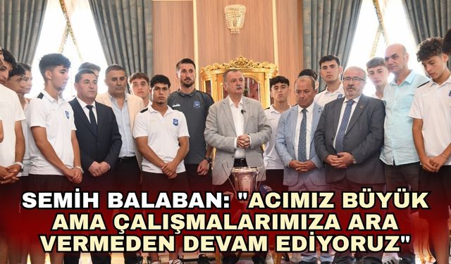 Semih Balaban: "Acımız büyük ama çalışmalarımıza ara vermeden devam ediyoruz"