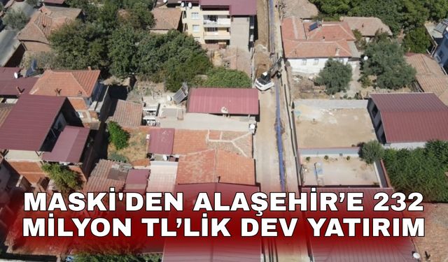 MASKİ'den Alaşehir’e 232 milyon TL’lik dev yatırım