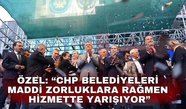 Özel: “CHP Belediyeleri Maddi Zorluklara Rağmen Hizmette Yarışıyor”