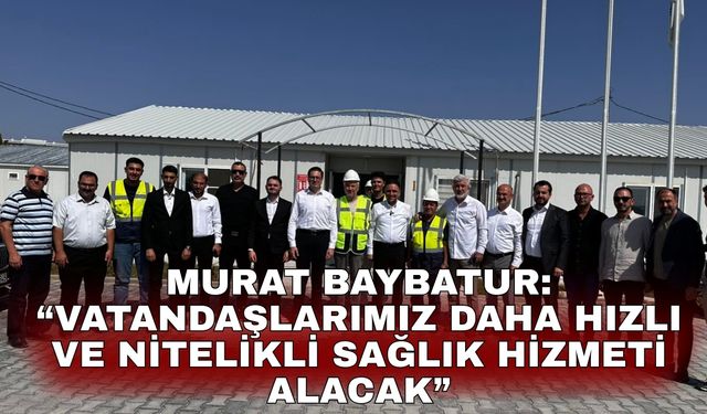 Murat Baybatur: “Vatandaşlarımız daha hızlı ve nitelikli sağlık hizmeti alacak”