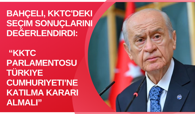 Bahçeli, KKTC'deki seçim sonuçlarını değerlendirdi: KKTC parlamentosu Türkiye Cumhuriyeti’ne katılma kararı almalı