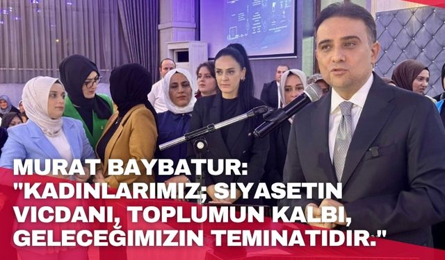 Murat Baybatur: "Kadınlarımız; siyasetin vicdanı, toplumun kalbi, geleceğimizin teminatıdır."