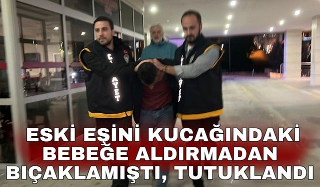 Eski eşini kucağındaki bebeğe aldırmadan bıçaklamıştı, tutuklandı