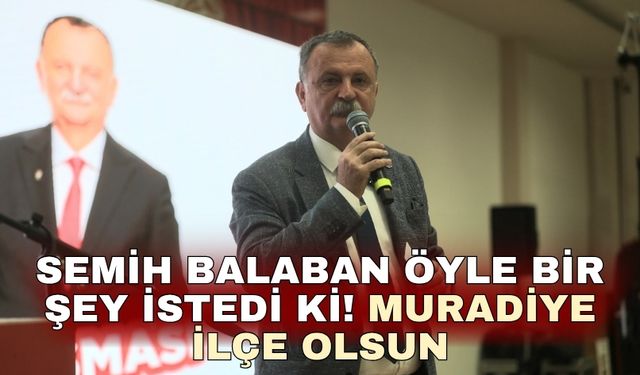 Semih Balaban öyle bir şey istedi ki! Muradiye ilçe olsun