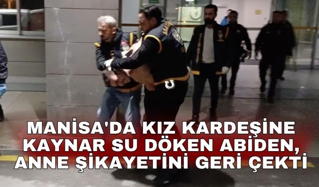 Manisa'da kız kardeşine kaynar su döken abiden, anne şikayetini geri çekti