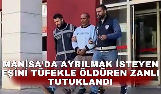 Manisa'da ayrılmak isteyen eşini tüfekle öldüren zanlı tutuklandı