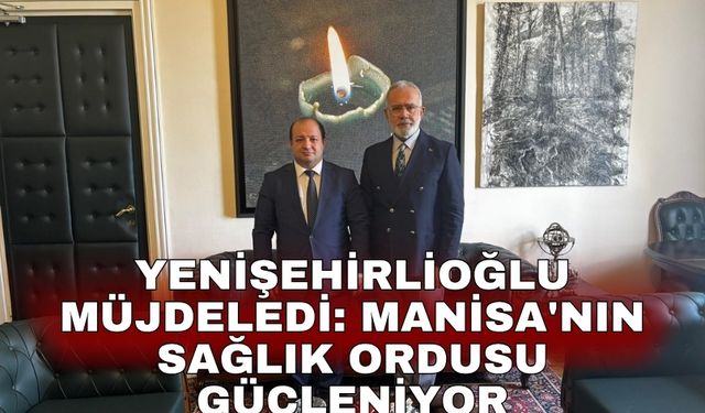 Yenişehirlioğlu müjdeledi: Manisa'nın sağlık ordusu güçleniyor