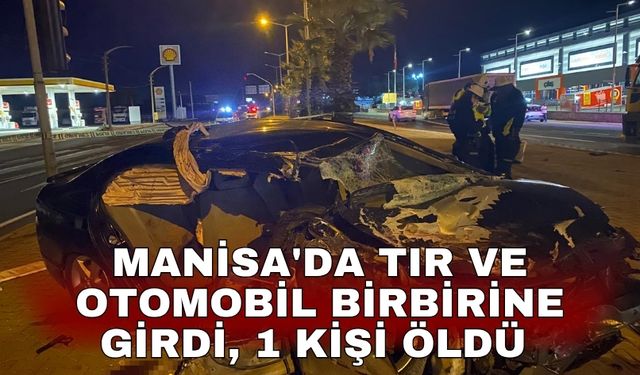 Manisa'da tır ve otomobil birbirine girdi, 1 kişi öldü