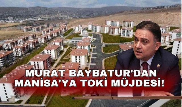 Murat Baybatur'dan Manisa'ya TOKİ müjdesi!