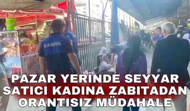 Pazar yerinde seyyar satıcı kadına zabıtadan orantısız müdahale
