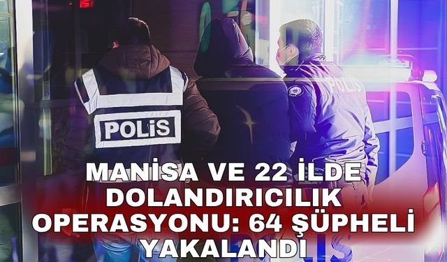 Manisa ve 22 ilde dolandırıcılık operasyonu: 64 şüpheli yakalandı