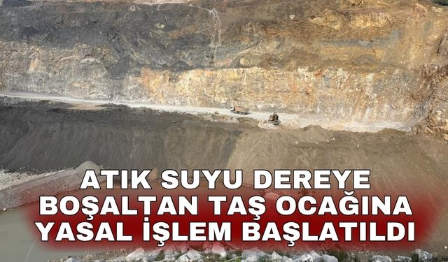 Atık suyu dereye boşaltan taş ocağına yasal işlem başlatıldı