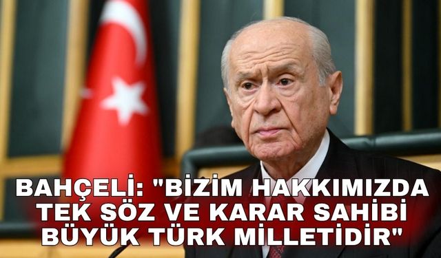 Bahçeli: "Bizim hakkımızda tek söz ve karar sahibi büyük Türk milletidir"