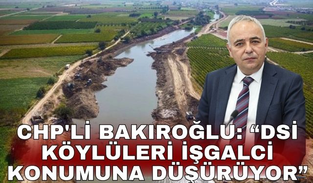 CHP'li Bakıroğlu: “DSİ köylüleri işgalci konumuna düşürüyor”