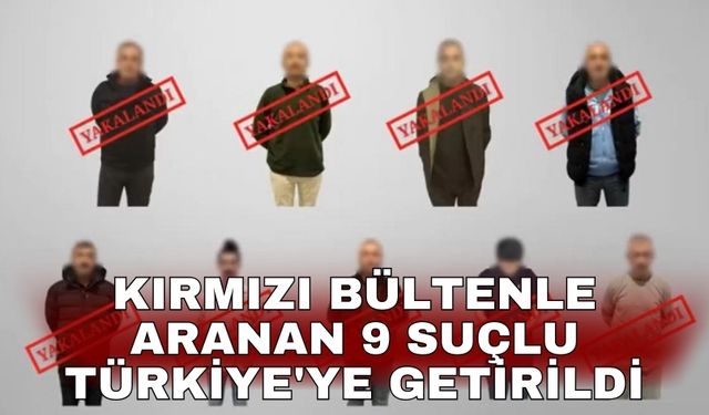 Kırmızı bültenle aranan 9 suçlu Türkiye'ye getirildi