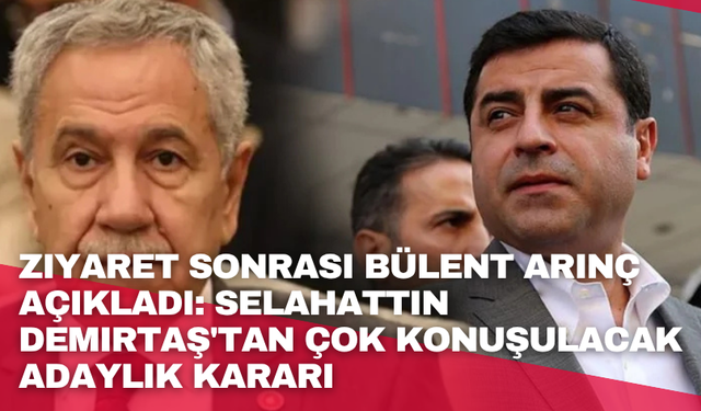 Ziyaret sonrası Bülent Arınç açıkladı: Selahattin Demirtaş'tan çok konuşulacak adaylık kararı