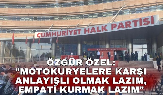 Özgür Özel: "Motokuryelere karşı anlayışlı olmak lazım, empati kurmak lazım"