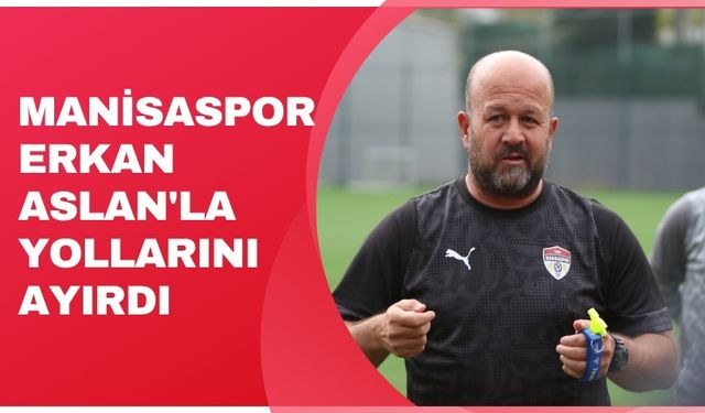 Manisaspor Erkan Aslan'la yollarını ayırdı
