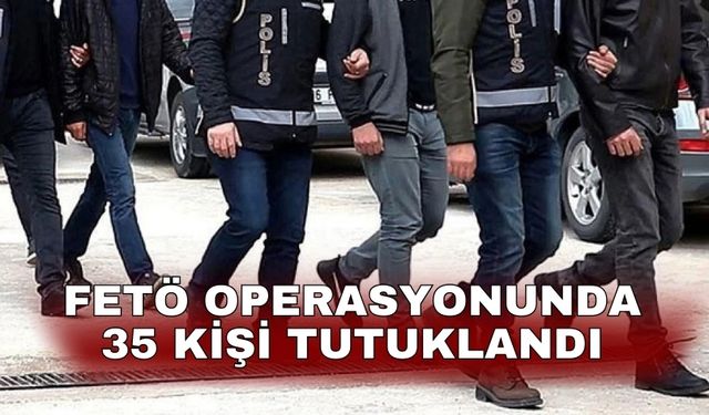 FETÖ operasyonunda 35 kişi tutuklandı
