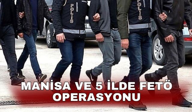 Manisa ve 5 ilde FETÖ operasyonu