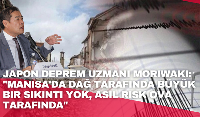 Japon deprem uzmanı Moriwaki: "Manisa'da dağ tarafında büyük bir sıkıntı yok, asıl risk ova tarafında"