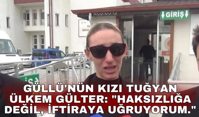 Güllü'nün kızı Tuğyan Ülkem Gülter: "Haksızlığa değil, iftiraya uğruyorum."