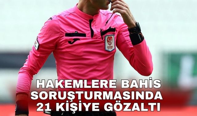 Hakemlere bahis soruşturmasında 21 kişiye gözaltı