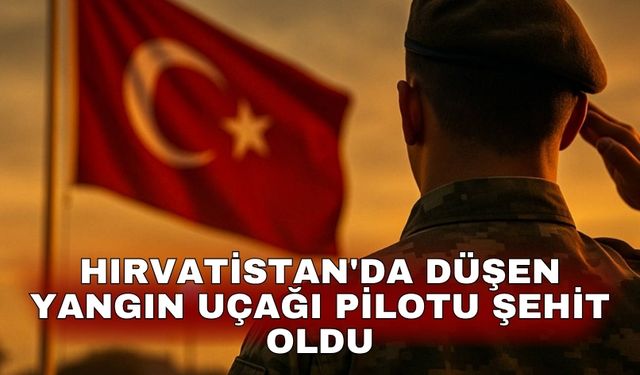 Hırvatistan'da düşen yangın uçağı pilotu şehit oldu