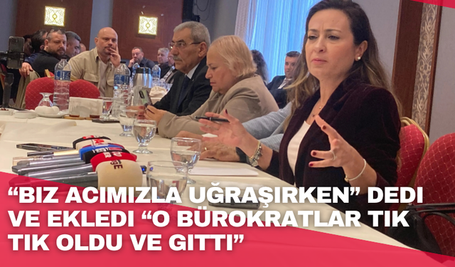 “Biz acımızla uğraşırken” dedi ve ekledi “O bürokratlar tık tık oldu ve gitti”