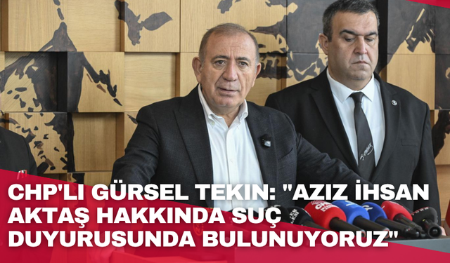 CHP'li Gürsel Tekin: "Aziz İhsan Aktaş hakkında suç duyurusunda bulunuyoruz"