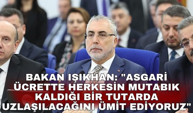 Bakan Işıkhan: "Asgari ücrette herkesin mutabık kaldığı bir tutarda uzlaşılacağını ümit ediyoruz"