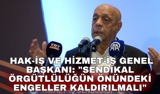 HAK-İş ve Hizmet-İş Genel Başkanı: "Sendikal örgütlülüğün önündeki engeller kaldırılmalı"