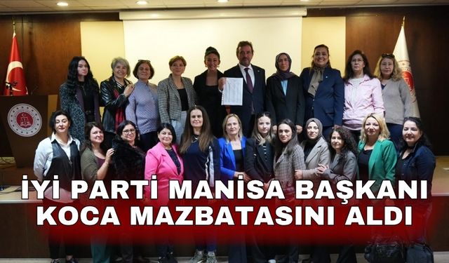 İYİ Parti Manisa Başkanı Koca mazbatasını aldı