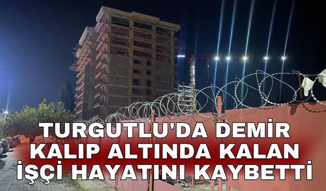 Turgutlu'da demir kalıp altında kalan işçi hayatını kaybetti