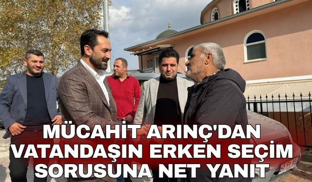 Mücahit Arınç'dan vatandaşın erken seçim sorusuna net yanıt