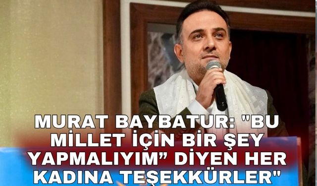 Murat Baybatur: "Bu millet için bir şey yapmalıyım” diyen her kadına teşekkürler"