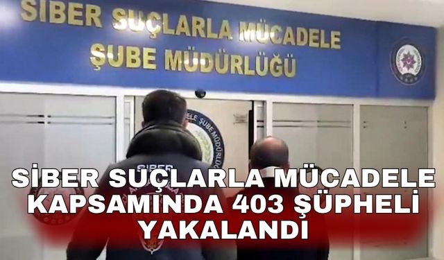 Siber suçlarla mücadele kapsamında 403 şüpheli yakalandı