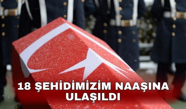 18 şehidimizim naaşına ulaşıldı
