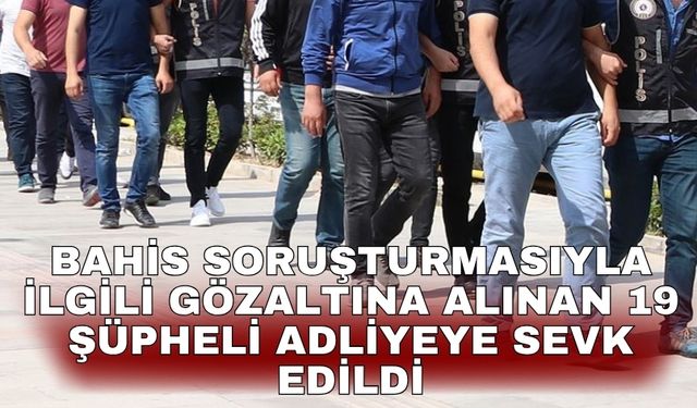 Bahis soruşturmasıyla ilgili gözaltına alınan 19 şüpheli adliyeye sevk edildi